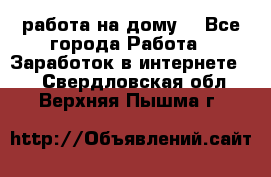 работа на дому  - Все города Работа » Заработок в интернете   . Свердловская обл.,Верхняя Пышма г.